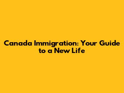 Canada Immigration: Your Guide to a New Life