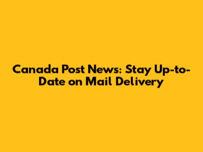 Canada Post News: Stay Up-to-Date on Mail Delivery