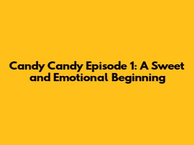 Candy Candy Episode 1: A Sweet and Emotional Beginning