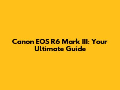 Canon EOS R6 Mark III: Your Ultimate Guide