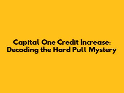 Capital One Credit Increase: Decoding the Hard Pull Mystery