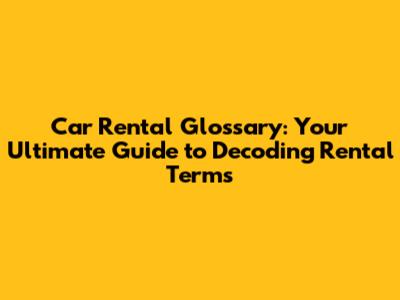 Car Rental Glossary: Your Ultimate Guide to Decoding Rental Terms