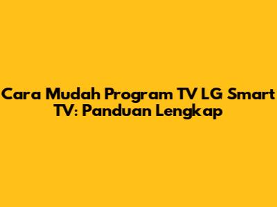 Cara Mudah Program TV LG Smart TV: Panduan Lengkap