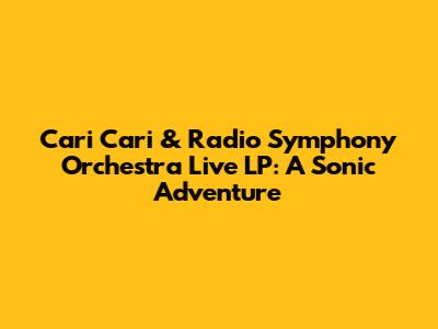 Cari Cari & Radio Symphony Orchestra Live LP: A Sonic Adventure