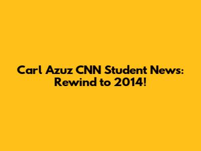 Carl Azuz CNN Student News: Rewind to 2014!