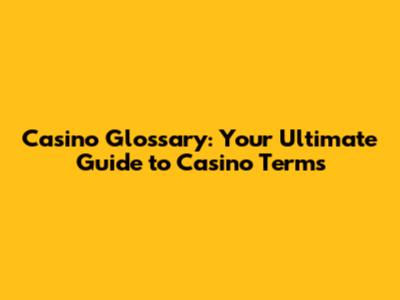 Casino Glossary: Your Ultimate Guide to Casino Terms