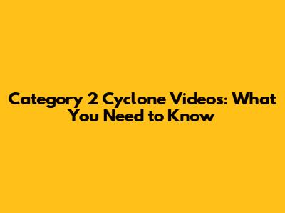 Category 2 Cyclone Videos: What You Need to Know