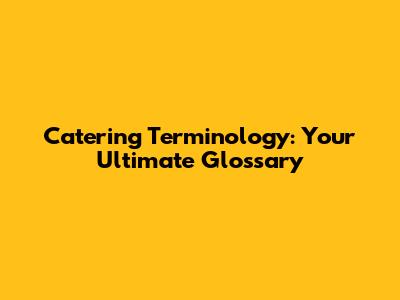 Catering Terminology: Your Ultimate Glossary