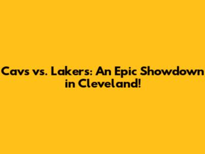 Cavs vs. Lakers: An Epic Showdown in Cleveland!