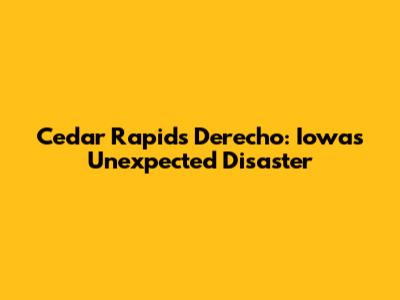 Cedar Rapids Derecho: Iowa's Unexpected Disaster