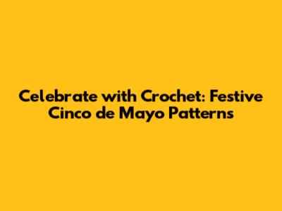 Celebrate with Crochet: Festive Cinco de Mayo Patterns