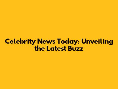 Celebrity News Today: Unveiling the Latest Buzz