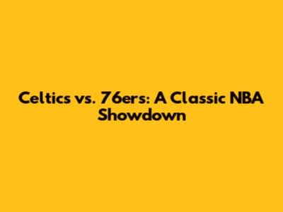 Celtics vs. 76ers: A Classic NBA Showdown