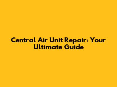 Central Air Unit Repair: Your Ultimate Guide