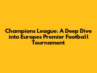 Champions League: A Deep Dive into Europe's Premier Football Tournament