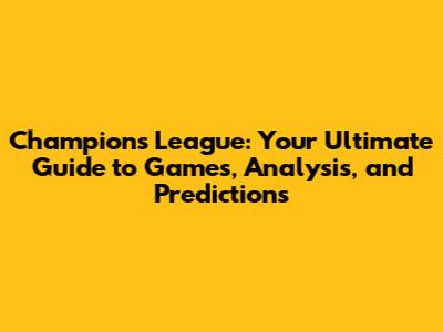 Champions League: Your Ultimate Guide to Games, Analysis, and Predictions
