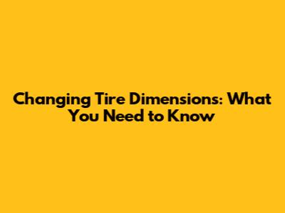 Changing Tire Dimensions: What You Need to Know