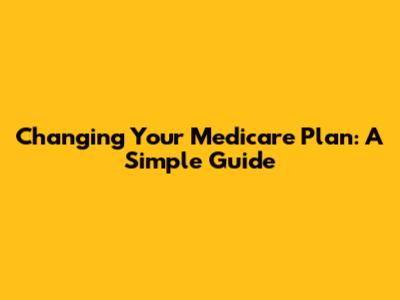 Changing Your Medicare Plan: A Simple Guide