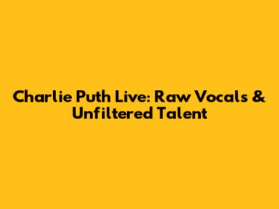 Charlie Puth Live: Raw Vocals & Unfiltered Talent
