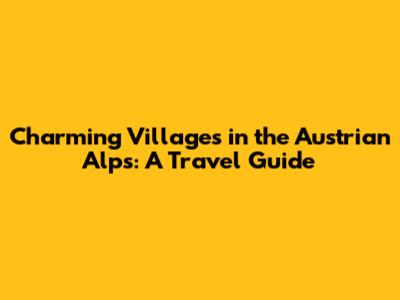 Charming Villages in the Austrian Alps: A Travel Guide