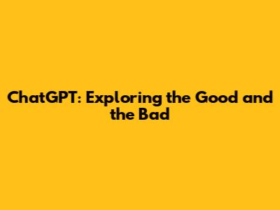 ChatGPT: Exploring the Good and the Bad