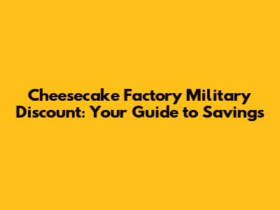 Cheesecake Factory Military Discount: Your Guide to Savings