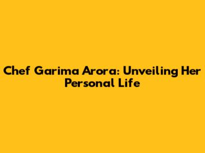 Chef Garima Arora: Unveiling Her Personal Life