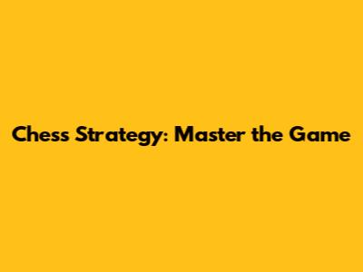 Chess Strategy: Master the Game