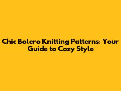 Chic Bolero Knitting Patterns: Your Guide to Cozy Style