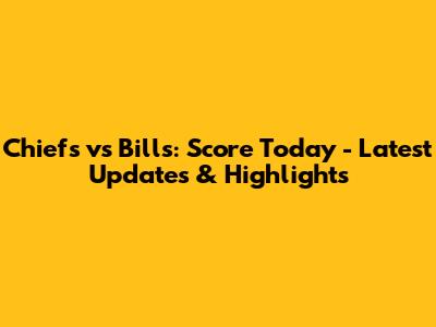 Chiefs vs Bills: Score Today - Latest Updates & Highlights