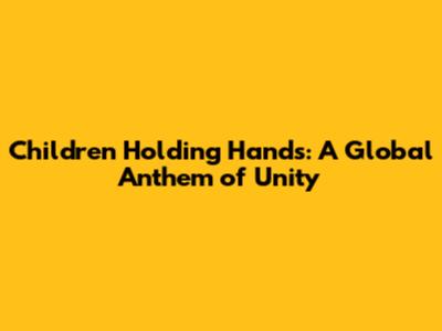 Children Holding Hands: A Global Anthem of Unity