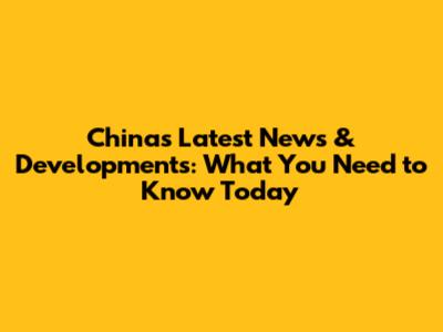 China's Latest News & Developments: What You Need to Know Today