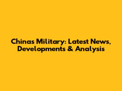 China's Military: Latest News, Developments & Analysis