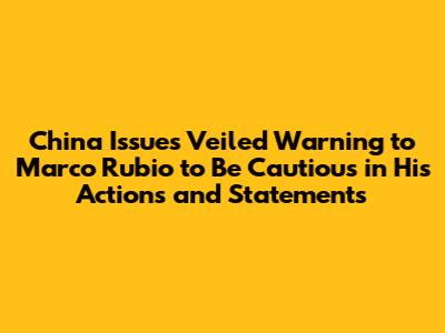 China Issues Veiled Warning to Marco Rubio to Be Cautious in His Actions and Statements