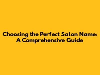 Choosing the Perfect Salon Name: A Comprehensive Guide