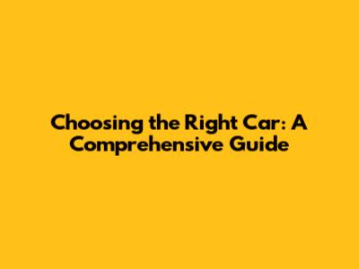 Choosing the Right Car: A Comprehensive Guide