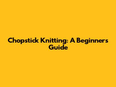 Chopstick Knitting: A Beginner's Guide