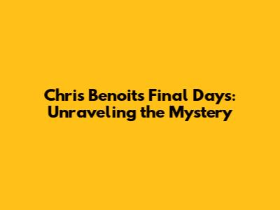 Chris Benoit's Final Days: Unraveling the Mystery