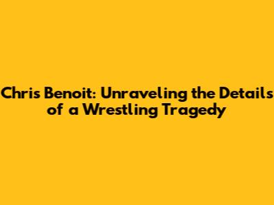 Chris Benoit: Unraveling the Details of a Wrestling Tragedy