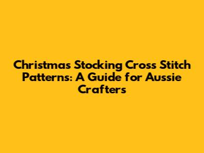Christmas Stocking Cross Stitch Patterns: A Guide for Aussie Crafters