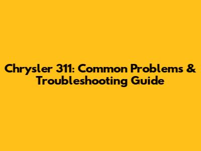 Chrysler 311: Common Problems & Troubleshooting Guide