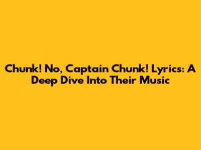 Chunk! No, Captain Chunk! Lyrics: A Deep Dive Into Their Music