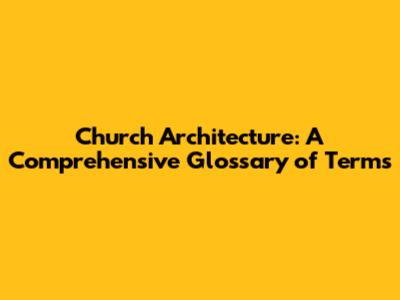 Church Architecture: A Comprehensive Glossary of Terms