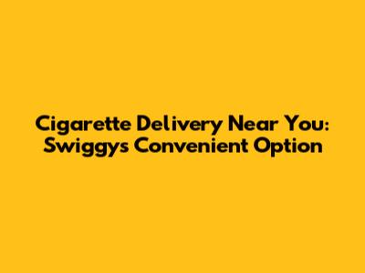 Cigarette Delivery Near You: Swiggy's Convenient Option