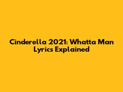 Cinderella 2021: "Whatta Man" Lyrics Explained