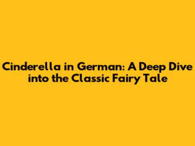 Cinderella in German: A Deep Dive into the Classic Fairy Tale