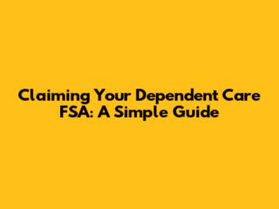 Claiming Your Dependent Care FSA: A Simple Guide