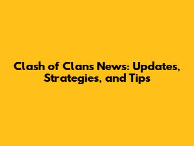 Clash of Clans News: Updates, Strategies, and Tips