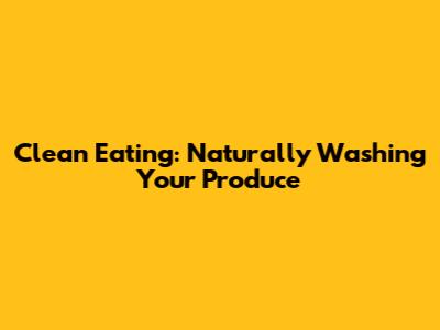 Clean Eating: Naturally Washing Your Produce