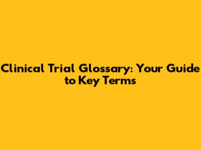Clinical Trial Glossary: Your Guide to Key Terms